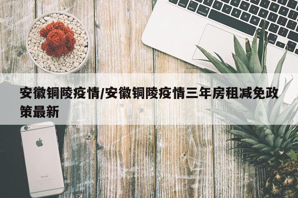 安徽铜陵疫情/安徽铜陵疫情三年房租减免政策最新