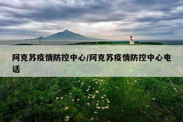 阿克苏疫情防控中心/阿克苏疫情防控中心电话