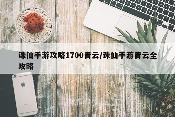 诛仙手游攻略1700青云/诛仙手游青云全攻略