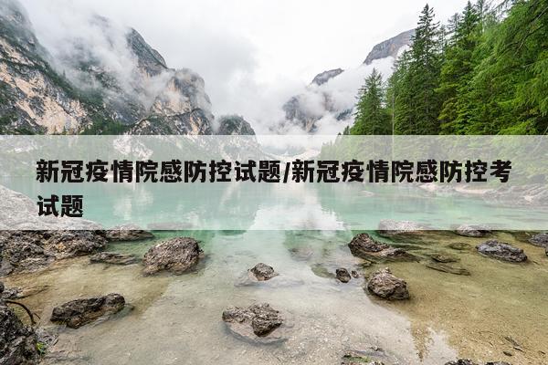 新冠疫情院感防控试题/新冠疫情院感防控考试题