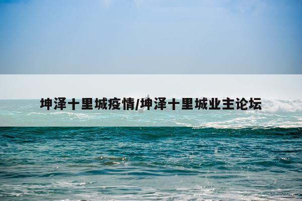坤泽十里城疫情/坤泽十里城业主论坛