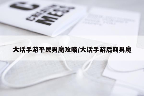 大话手游平民男魔攻略/大话手游后期男魔