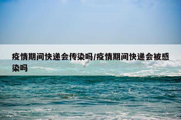 疫情期间快递会传染吗/疫情期间快递会被感染吗