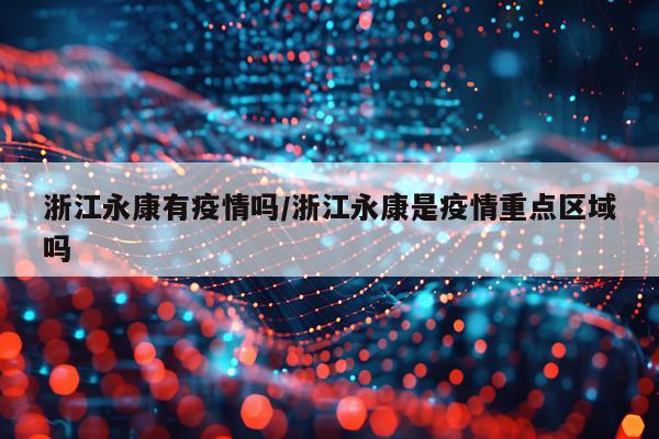 浙江永康有疫情吗/浙江永康是疫情重点区域吗