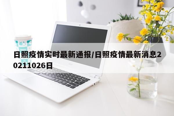 日照疫情实时最新通报/日照疫情最新消息20211026日