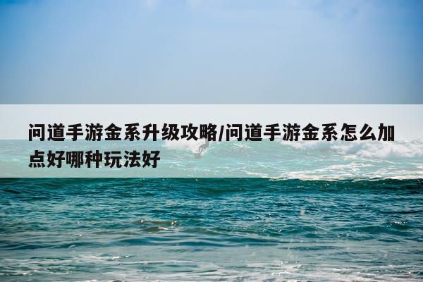 问道手游金系升级攻略/问道手游金系怎么加点好哪种玩法好