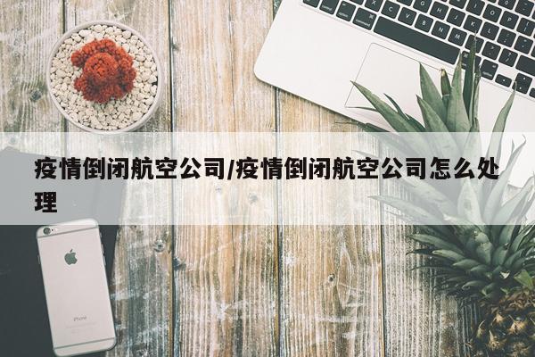 疫情倒闭航空公司/疫情倒闭航空公司怎么处理