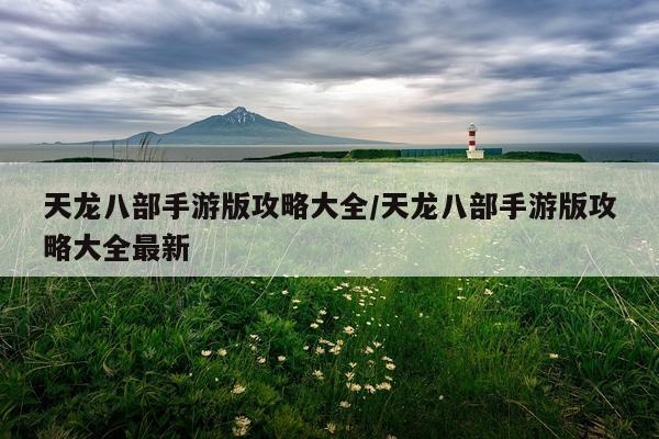天龙八部手游版攻略大全/天龙八部手游版攻略大全最新