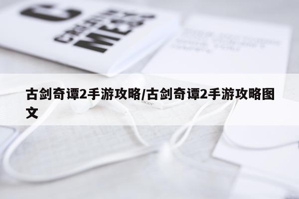 古剑奇谭2手游攻略/古剑奇谭2手游攻略图文