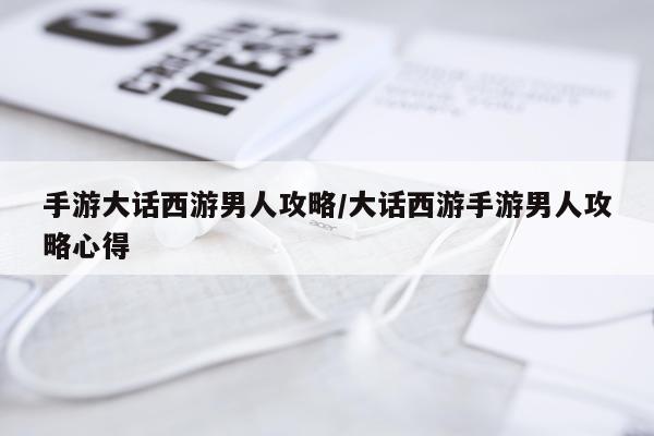 手游大话西游男人攻略/大话西游手游男人攻略心得