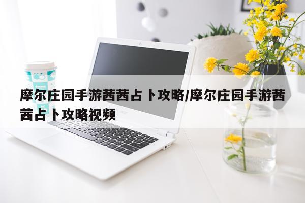 摩尔庄园手游茜茜占卜攻略/摩尔庄园手游茜茜占卜攻略视频