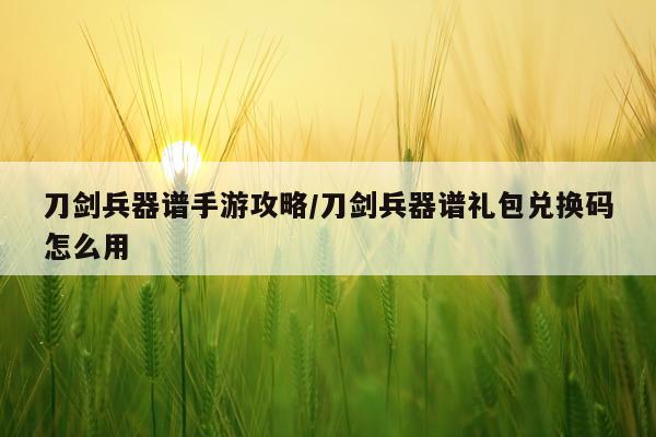 刀剑兵器谱手游攻略/刀剑兵器谱礼包兑换码怎么用