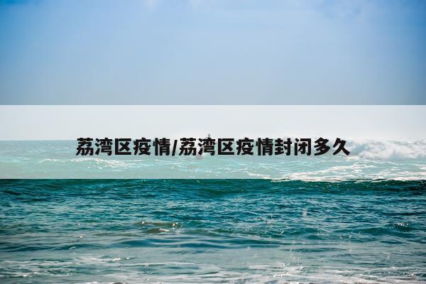 荔湾区疫情/荔湾区疫情封闭多久