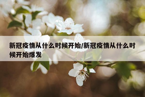 新冠疫情从什么时候开始/新冠疫情从什么时候开始爆发