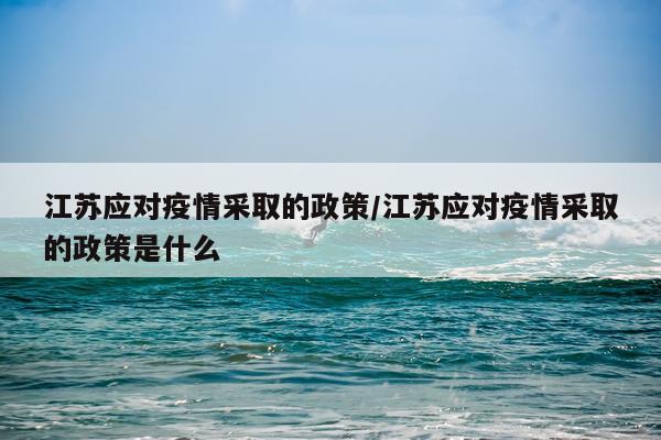 江苏应对疫情采取的政策/江苏应对疫情采取的政策是什么