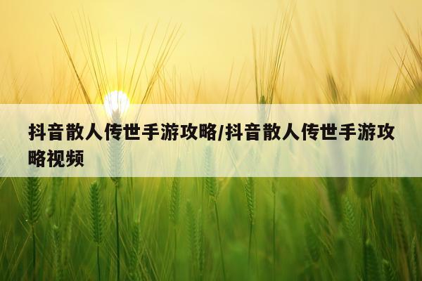抖音散人传世手游攻略/抖音散人传世手游攻略视频
