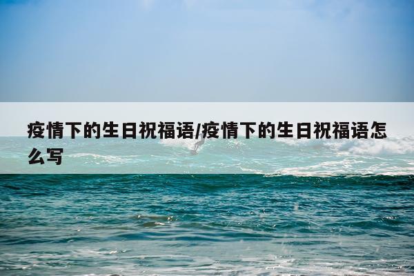 疫情下的生日祝福语/疫情下的生日祝福语怎么写