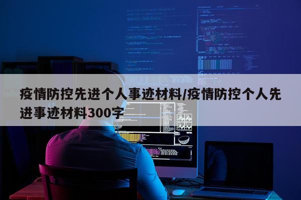 疫情防控先进个人事迹材料/疫情防控个人先进事迹材料300字