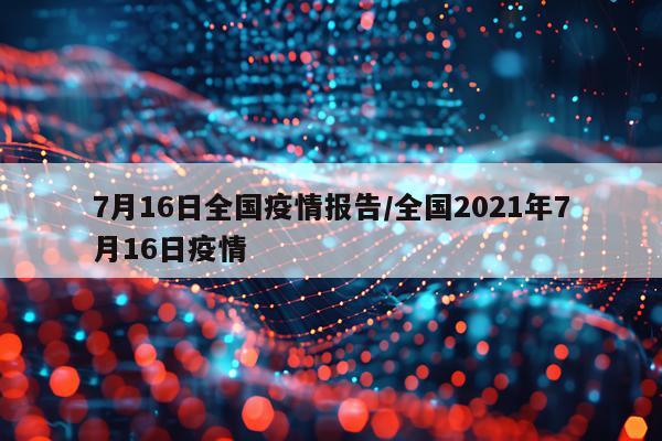 7月16日全国疫情报告/全国2021年7月16日疫情
