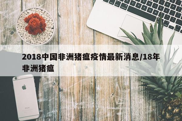 2018中国非洲猪瘟疫情最新消息/18年非洲猪瘟