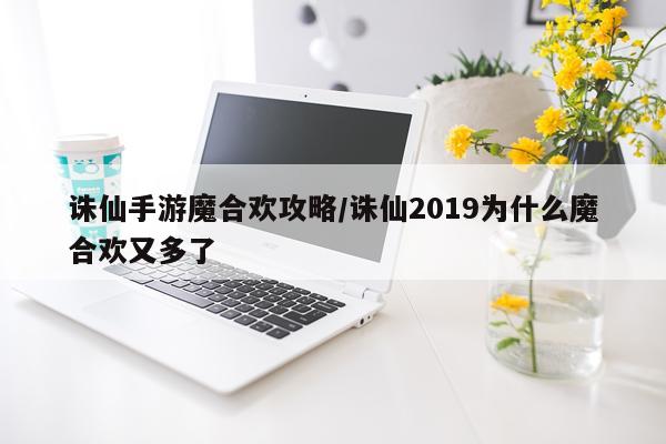 诛仙手游魔合欢攻略/诛仙2019为什么魔合欢又多了