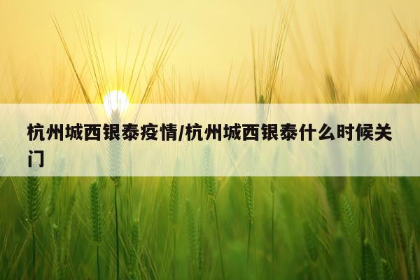 杭州城西银泰疫情/杭州城西银泰什么时候关门