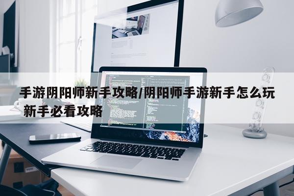 手游阴阳师新手攻略/阴阳师手游新手怎么玩 新手必看攻略