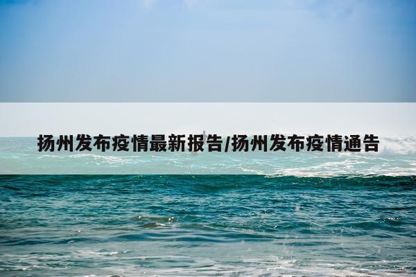 扬州发布疫情最新报告/扬州发布疫情通告