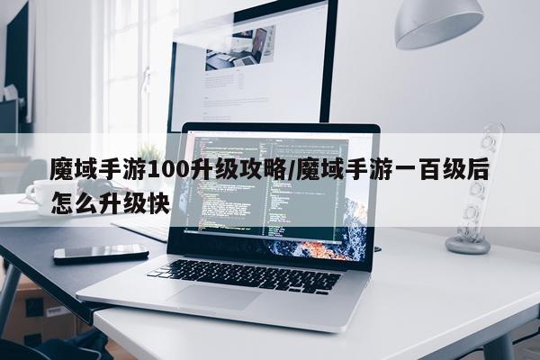 魔域手游100升级攻略/魔域手游一百级后怎么升级快