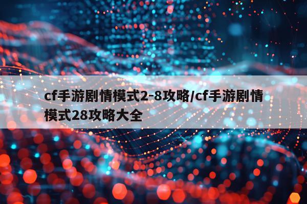 cf手游剧情模式2-8攻略/cf手游剧情模式28攻略大全