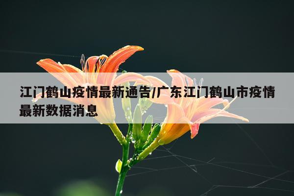 江门鹤山疫情最新通告/广东江门鹤山市疫情最新数据消息