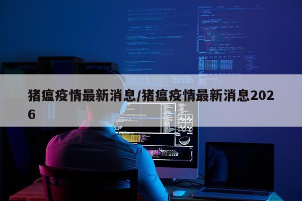 猪瘟疫情最新消息/猪瘟疫情最新消息2026