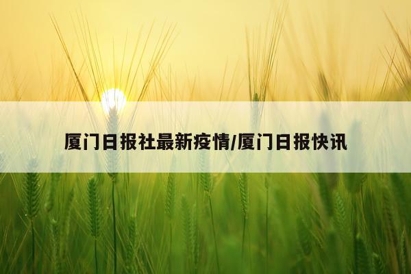 厦门日报社最新疫情/厦门日报快讯