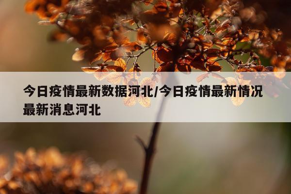 今日疫情最新数据河北/今日疫情最新情况 最新消息河北