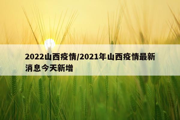 2022山西疫情/2021年山西疫情最新消息今天新增