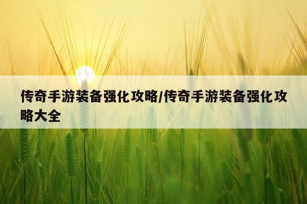 传奇手游装备强化攻略/传奇手游装备强化攻略大全