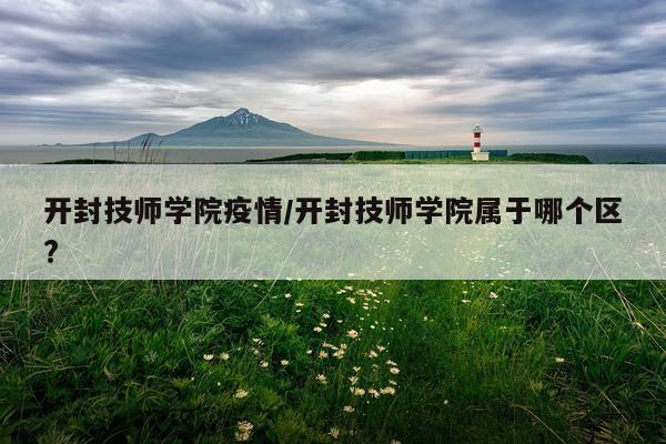 开封技师学院疫情/开封技师学院属于哪个区?