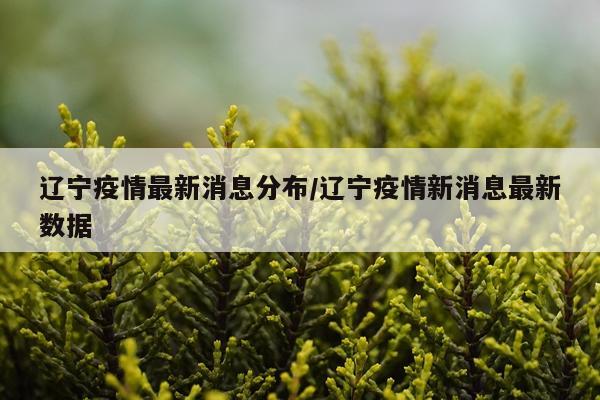 辽宁疫情最新消息分布/辽宁疫情新消息最新数据