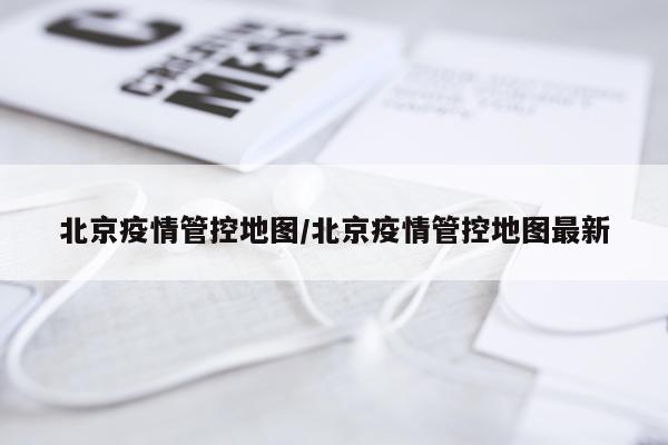北京疫情管控地图/北京疫情管控地图最新