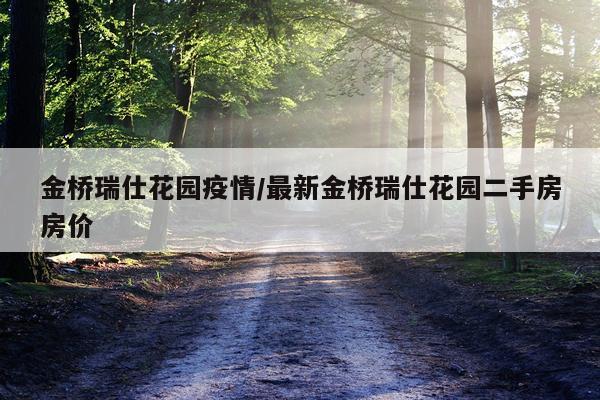 金桥瑞仕花园疫情/最新金桥瑞仕花园二手房房价