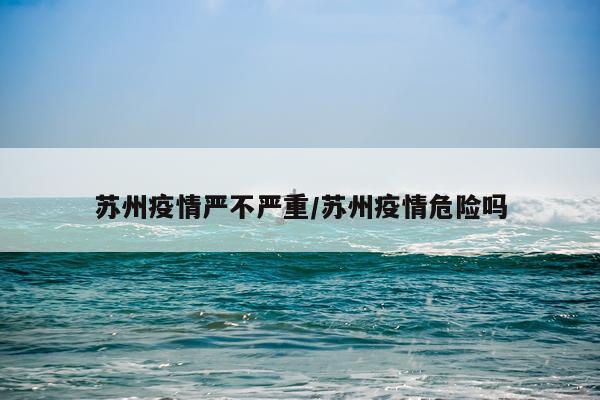 苏州疫情严不严重/苏州疫情危险吗