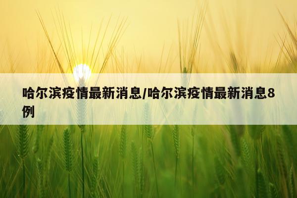 哈尔滨疫情最新消息/哈尔滨疫情最新消息8例