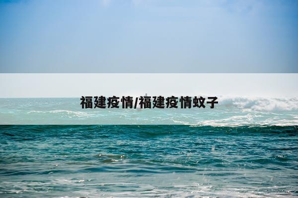 福建疫情/福建疫情蚊子