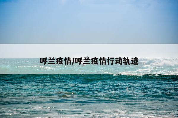 呼兰疫情/呼兰疫情行动轨迹