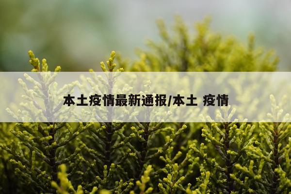 本土疫情最新通报/本土 疫情