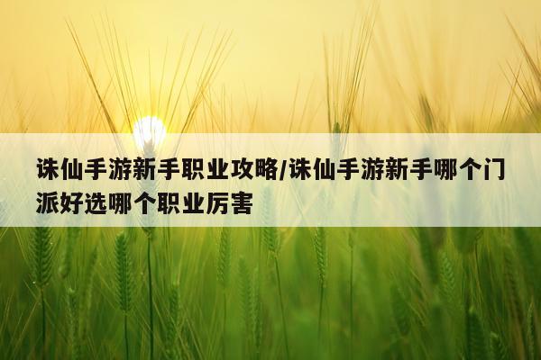 诛仙手游新手职业攻略/诛仙手游新手哪个门派好选哪个职业厉害
