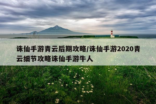 诛仙手游青云后期攻略/诛仙手游2020青云细节攻略诛仙手游牛人