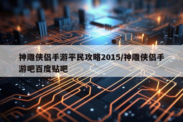 神雕侠侣手游平民攻略2015/神雕侠侣手游吧百度贴吧