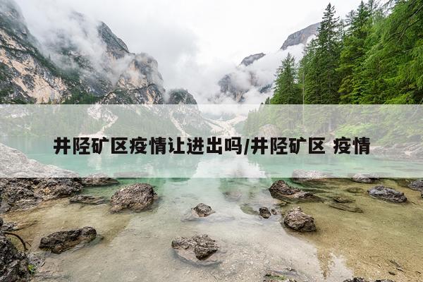 井陉矿区疫情让进出吗/井陉矿区 疫情