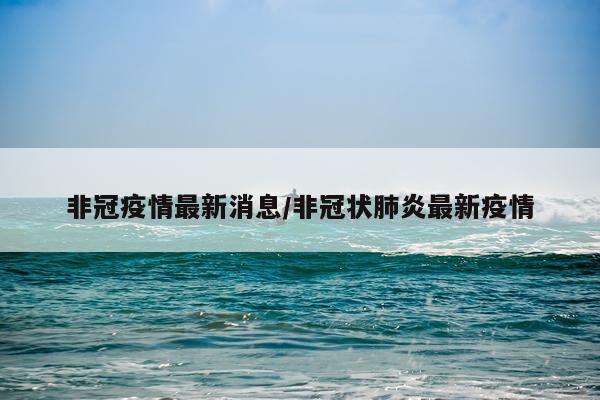 非冠疫情最新消息/非冠状肺炎最新疫情